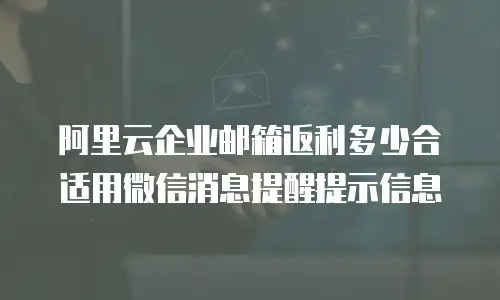 阿里云企业邮箱返利多少合适用微信消息提醒提示信息
