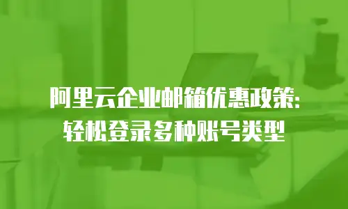 阿里云企业邮箱优惠政策：轻松登录多种账号类型