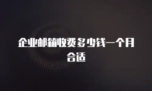 企业邮箱收费多少钱一个月合适
