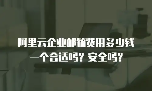 阿里云企业邮箱费用多少钱一个合适吗?安全吗?