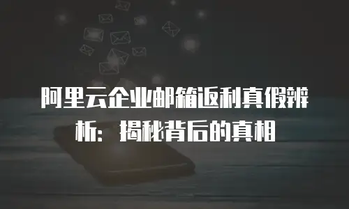 阿里云企业邮箱返利真假辨析：揭秘背后的真相