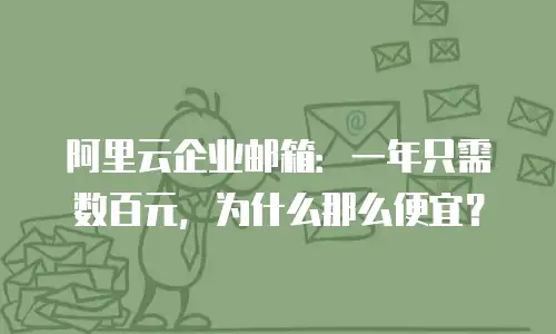 阿里云企业邮箱:一年只需数百元,为什么那么便宜?