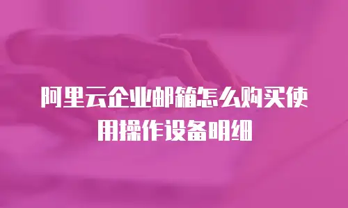 阿里云企业邮箱怎么购买使用操作设备明细