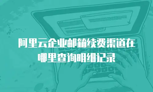 阿里云企业邮箱续费渠道在哪里查询明细记录