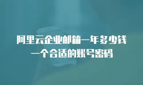 阿里云企业邮箱一年多少钱一个合适的账号密码