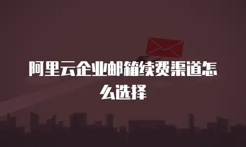阿里云企业邮箱续费渠道怎么选择