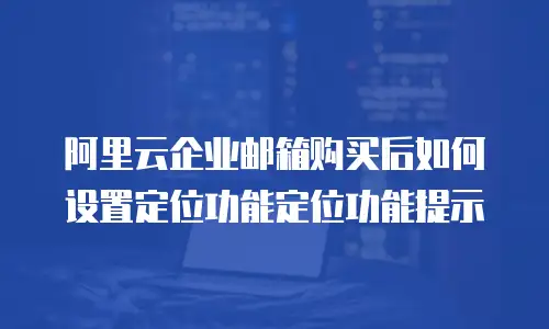 阿里云企业邮箱购买后如何设置定位功能定位功能提示
