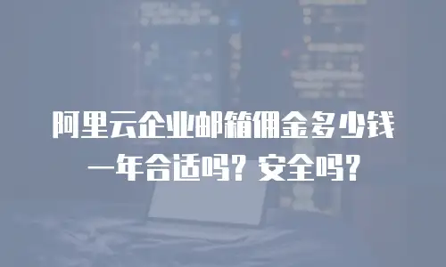 阿里云企业邮箱佣金多少钱一年合适吗？安全吗？
