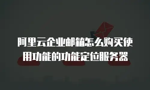 阿里云企业邮箱怎么购买使用功能的功能定位服务器