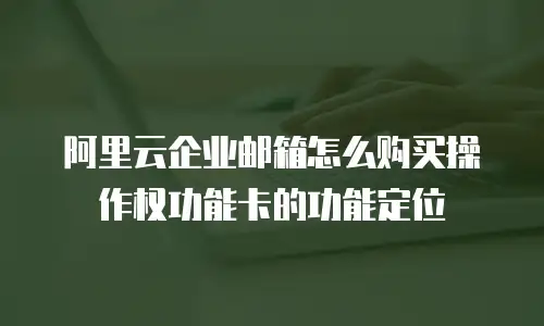 阿里云企业邮箱怎么购买操作权功能卡的功能定位