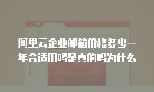 阿里云企业邮箱价格多少一年合适用吗是真的吗为什么
