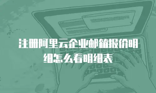 注册阿里云企业邮箱报价明细怎么看明细表