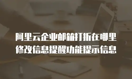 阿里云企业邮箱打折在哪里修改信息提醒功能提示信息