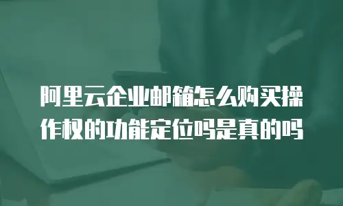 阿里云企业邮箱怎么购买操作权的功能定位吗是真的吗