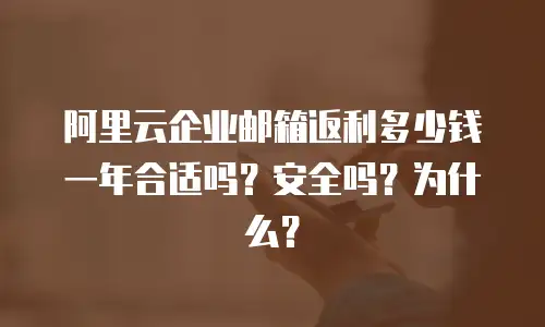 阿里云企业邮箱返利多少钱一年合适吗？安全吗？为什么？