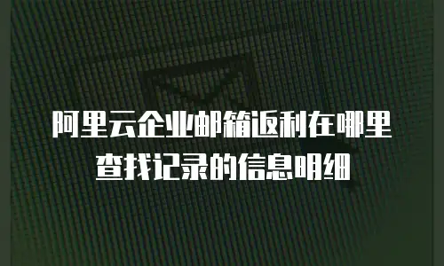 阿里云企业邮箱返利在哪里查找记录的信息明细