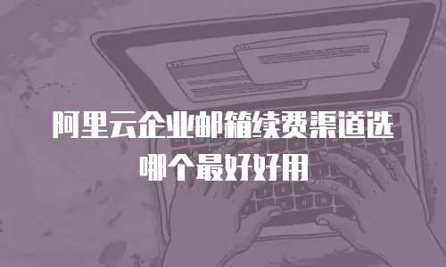 阿里云企业邮箱续费渠道选哪个最好好用