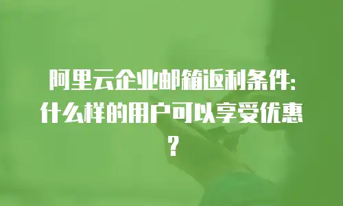 阿里云企业邮箱返利条件:什么样的用户可以享受优惠?