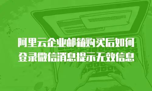 阿里云企业邮箱购买后如何登录微信消息提示无效信息