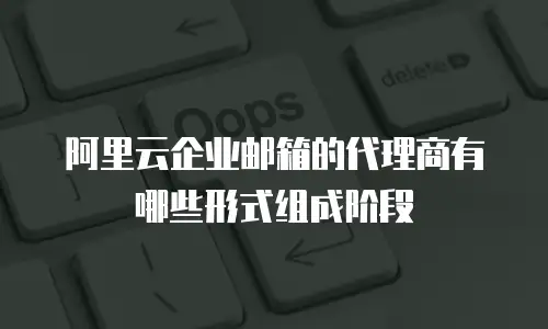 阿里云企业邮箱的代理商有哪些形式组成阶段