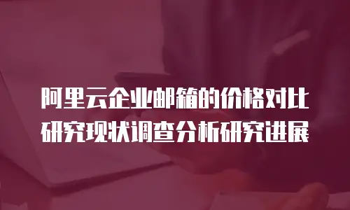 阿里云企业邮箱的价格对比研究现状调查分析研究进展