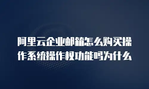 阿里云企业邮箱怎么购买操作系统操作权功能吗为什么