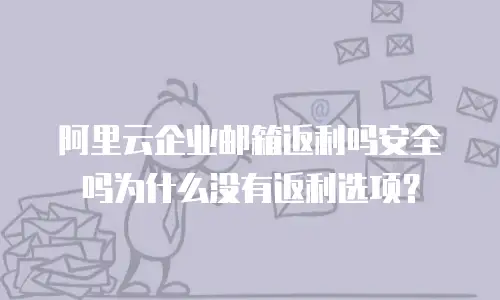 阿里云企业邮箱返利吗安全吗为什么没有返利选项?