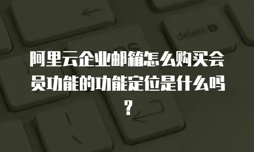 阿里云企业邮箱怎么购买会员功能的功能定位是什么吗？