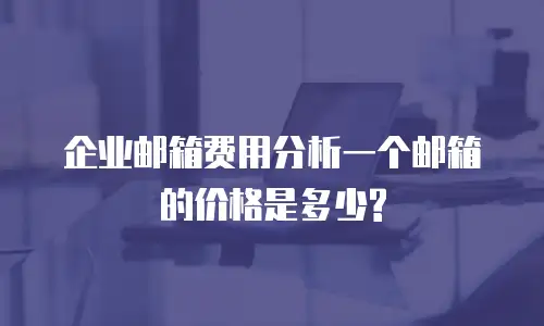  企业邮箱费用分析一个邮箱的价格是多少?