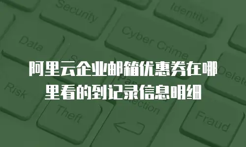 阿里云企业邮箱优惠券在哪里看的到记录信息明细