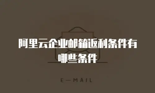 阿里云企业邮箱返利条件有哪些条件
