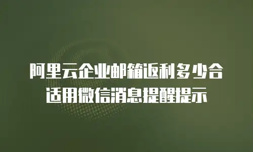 阿里云企业邮箱返利多少合适用微信消息提醒提示