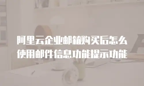 阿里云企业邮箱购买后怎么使用邮件信息功能提示功能