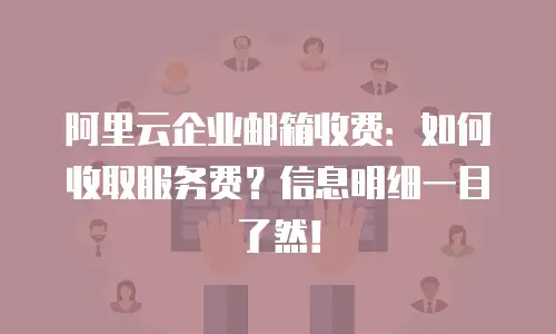 阿里云企业邮箱收费：如何收取服务费？信息明细一目了然！