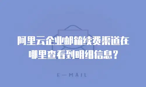 阿里云企业邮箱续费渠道在哪里查看到明细信息？