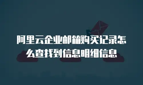 阿里云企业邮箱购买记录怎么查找到信息明细信息
