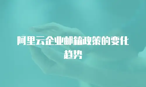 阿里云企业邮箱政策的变化趋势