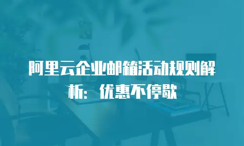 阿里云企业邮箱活动规则解析：优惠不停歇