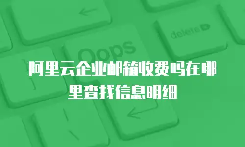 阿里云企业邮箱收费吗在哪里查找信息明细