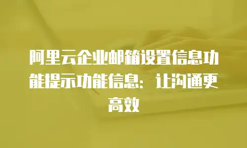 阿里云企业邮箱设置信息功能提示功能信息：让沟通更高效