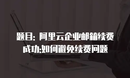 题目: 阿里云企业邮箱续费成功:如何避免续费问题