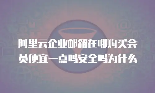 阿里云企业邮箱在哪购买会员便宜一点吗安全吗为什么