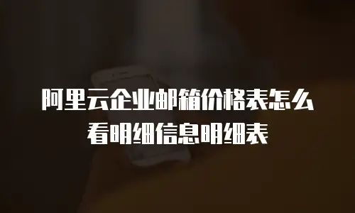 阿里云企业邮箱价格表怎么看明细信息明细表