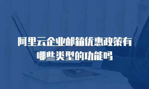阿里云企业邮箱优惠政策有哪些类型的功能吗