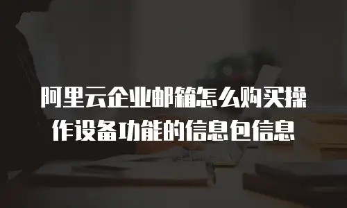 阿里云企业邮箱怎么购买操作设备功能的信息包信息