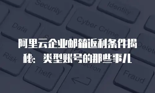 阿里云企业邮箱返利条件揭秘：类型账号的那些事儿