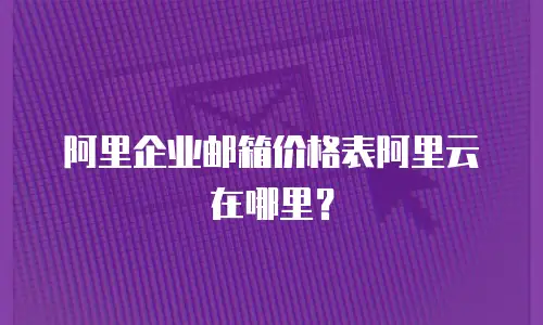 阿里企业邮箱价格表阿里云在哪里?