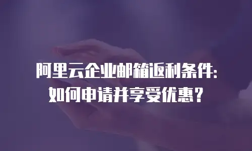 阿里云企业邮箱返利条件：如何申请并享受优惠？