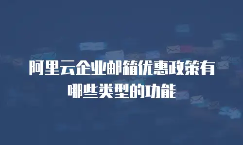 阿里云企业邮箱优惠政策有哪些类型的功能