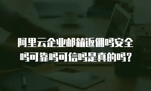 阿里云企业邮箱返佣吗安全吗可靠吗可信吗是真的吗?